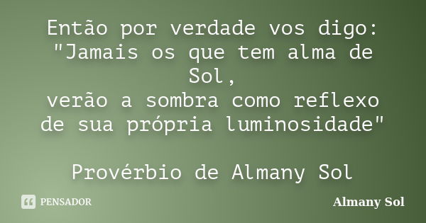 Então por verdade vos digo: "Jamais os que tem alma de Sol, verão a sombra como reflexo de sua própria luminosidade" Provérbio de Almany Sol... Frase de Almany Sol.