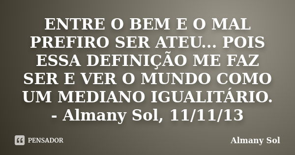 ENTRE O BEM E O MAL PREFIRO SER ATEU... POIS ESSA DEFINIÇÃO ME FAZ SER E VER O MUNDO COMO UM MEDIANO IGUALITÁRIO. - Almany Sol, 11/11/13... Frase de Almany Sol.