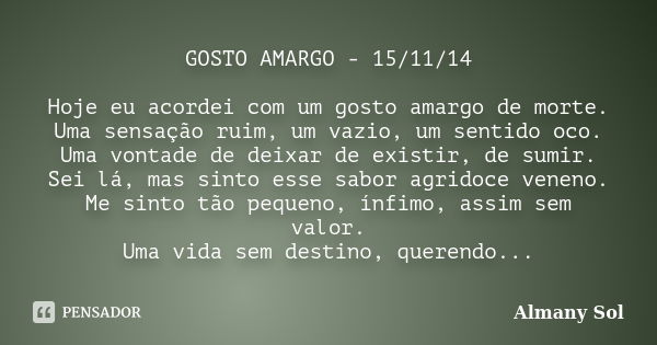 GOSTO AMARGO - 15/11/14 Hoje eu acordei com um gosto amargo de morte. Uma sensação ruim, um vazio, um sentido oco. Uma vontade de deixar de existir, de sumir. S... Frase de Almany Sol.