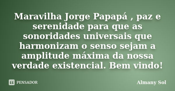 Maravilha Jorge Papapá , paz e serenidade para que as sonoridades universais que harmonizam o senso sejam a amplitude máxima da nossa verdade existencial. Bem v... Frase de Almany Sol.