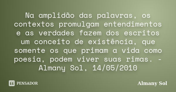 Na amplidão das palavras, os contextos promulgam entendimentos e as verdades fazem dos escritos um conceito de existência, que somente os que primam a vida como... Frase de Almany Sol.