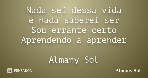 Nada sei dessa vida e nada saberei ser Sou errante certo Aprendendo a aprender Almany Sol... Frase de Almany Sol.