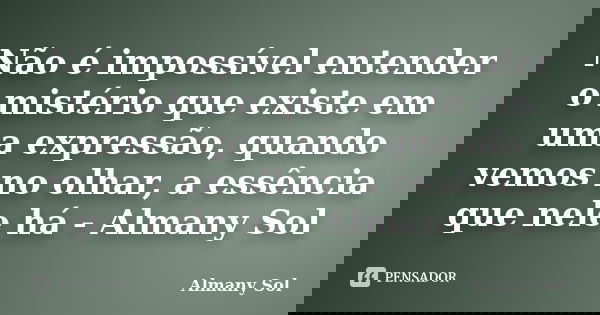 Não é impossível entender o mistério que existe em uma expressão, quando vemos no olhar, a essência que nele há - Almany Sol... Frase de Almany Sol.