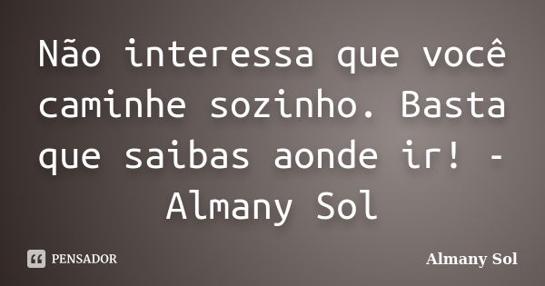 Não interessa que você caminhe sozinho. Basta que saibas aonde ir! - Almany Sol... Frase de Almany Sol.