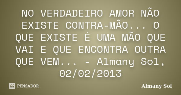 NO VERDADEIRO AMOR NÃO EXISTE CONTRA-MÃO... O QUE EXISTE É UMA MÃO QUE VAI E QUE ENCONTRA OUTRA QUE VEM... - Almany Sol, 02/02/2013... Frase de Almany Sol.