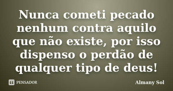 Nunca cometi pecado nenhum contra aquilo que não existe, por isso dispenso o perdão de qualquer tipo de deus!... Frase de Almany Sol.