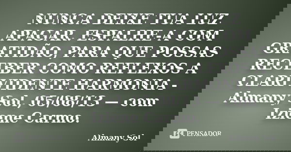 NUNCA DEIXE TUA LUZ APAGAR. ESPALHE-A COM GRATIDÃO, PARA QUE POSSAS RECEBER COMO REFLEXOS A CLARIVIDENTE HARMONIA - Almany Sol, 05/08/13 — com Iziene Carmo.... Frase de Almany Sol.