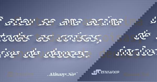 O ateu se ama acima de todas as coisas, inclusive de deuses.... Frase de Almany Sol.