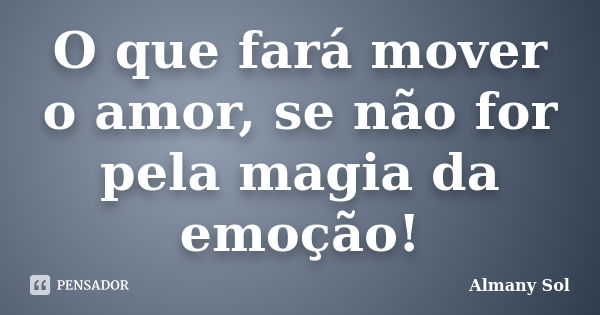 O que fará mover o amor, se não for pela magia da emoção!... Frase de Almany Sol.