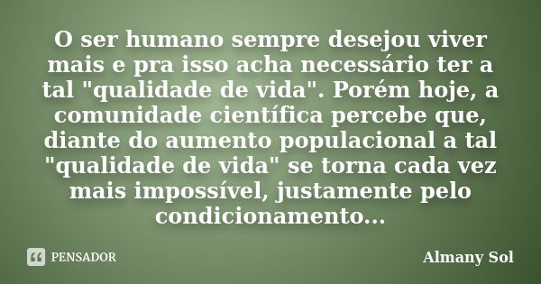 O ser humano sempre desejou viver mais e pra isso acha necessário ter a tal "qualidade de vida". Porém hoje, a comunidade científica percebe que, dian... Frase de Almany Sol.