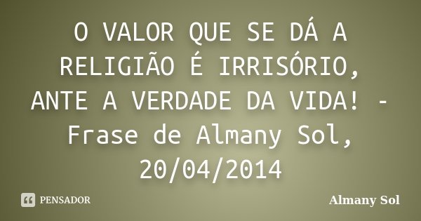 O VALOR QUE SE DÁ A RELIGIÃO É IRRISÓRIO, ANTE A VERDADE DA VIDA! - Frase de Almany Sol, 20/04/2014... Frase de Almany Sol.