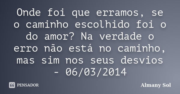 Onde foi que erramos, se o caminho escolhido foi o do amor? Na verdade o erro não está no caminho, mas sim nos seus desvios - 06/03/2014... Frase de Almany Sol.