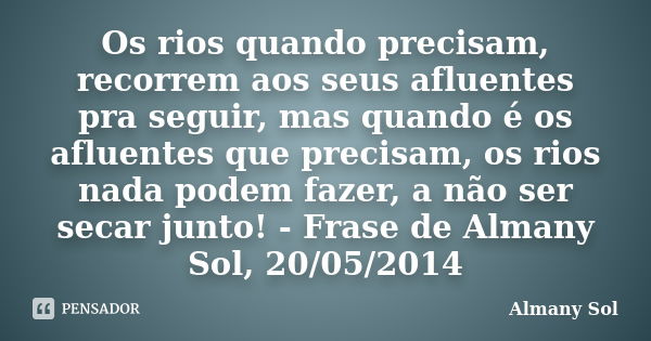 Os rios quando precisam, recorrem aos seus afluentes pra seguir, mas quando é os afluentes que precisam, os rios nada podem fazer, a não ser secar junto! - Fras... Frase de Almany Sol.