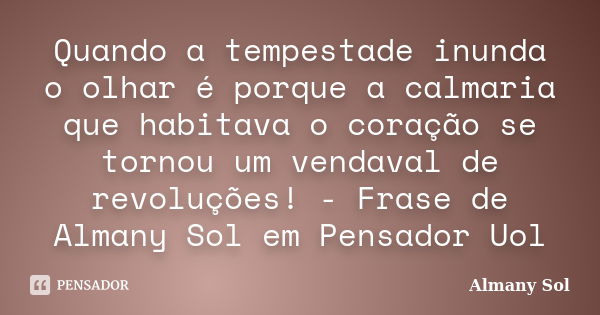 Quando a tempestade inunda o olhar é porque a calmaria que habitava o coração se tornou um vendaval de revoluções! - Frase de Almany Sol em Pensador Uol... Frase de Almany Sol.