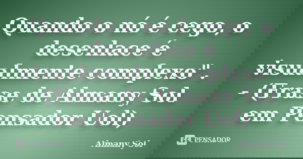 Quando o nó é cego, o desenlace é visualmente complexo". - (Frase de Almany Sol em Pensador Uol)... Frase de Almany Sol.