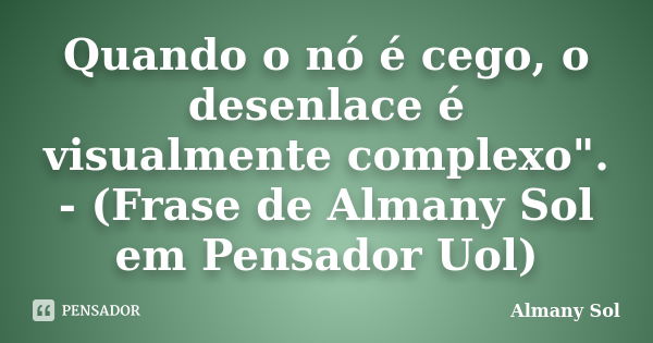 Quando o nó é cego, o desenlace é visualmente complexo". - (Frase de Almany Sol em Pensador Uol)... Frase de Almany Sol.