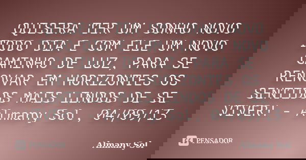QUISERA TER UM SONHO NOVO TODO DIA E COM ELE UM NOVO CAMINHO DE LUZ, PARA SE RENOVAR EM HORIZONTES OS SENTIDOS MAIS LINDOS DE SE VIVER! - Almany Sol, 04/09/13... Frase de Almany Sol.