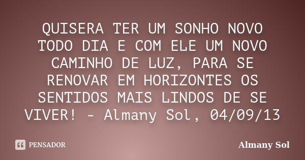 QUISERA TER UM SONHO NOVO TODO DIA E COM ELE UM NOVO CAMINHO DE LUZ, PARA SE RENOVAR EM HORIZONTES OS SENTIDOS MAIS LINDOS DE SE VIVER! - Almany Sol, 04/09/13... Frase de Almany Sol.