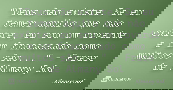"Deus não existe. Se eu temer aquilo que não existe, eu sou um covarde e um fracassado como muitos são... " - Frase de Almany Sol... Frase de Almany Sol.