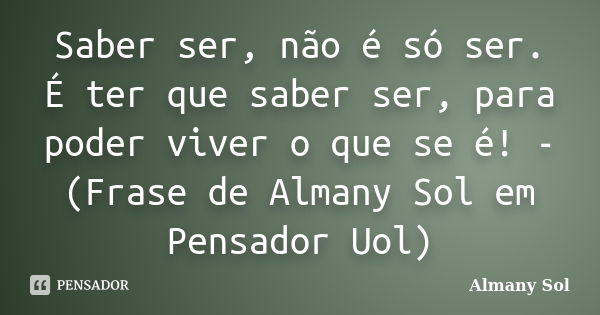 Saber ser, não é só ser. É ter que saber ser, para poder viver o que se é! - (Frase de Almany Sol em Pensador Uol)... Frase de Almany Sol.