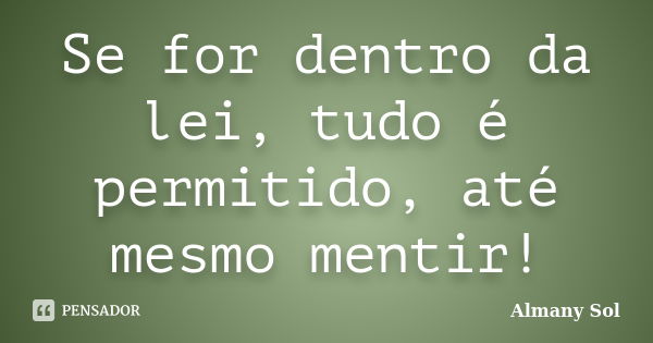 Se for dentro da lei, tudo é permitido, até mesmo mentir!... Frase de Almany Sol.