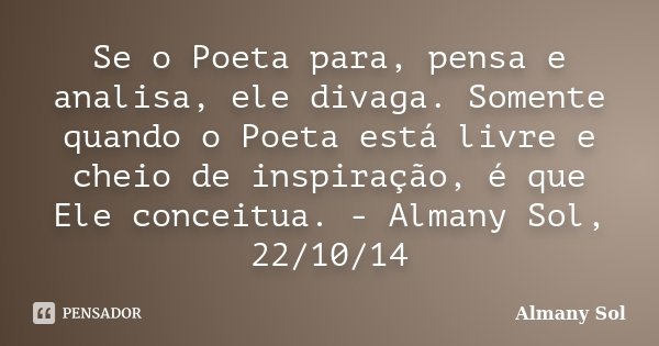Se o Poeta para, pensa e analisa, ele divaga. Somente quando o Poeta está livre e cheio de inspiração, é que Ele conceitua. - Almany Sol, 22/10/14... Frase de Almany Sol.