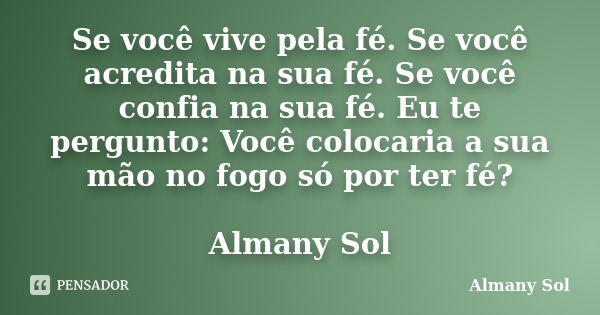 Se você vive pela fé. Se você acredita na sua fé. Se você confia na sua fé. Eu te pergunto: Você colocaria a sua mão no fogo só por ter fé? Almany Sol... Frase de Almany Sol.