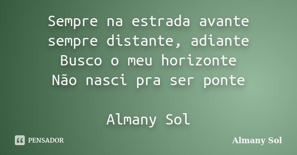 Sempre na estrada avante sempre distante, adiante Busco o meu horizonte Não nasci pra ser ponte Almany Sol... Frase de Almany Sol.