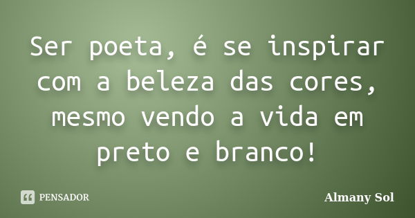 Ser poeta, é se inspirar com a beleza das cores, mesmo vendo a vida em preto e branco!... Frase de Almany Sol.