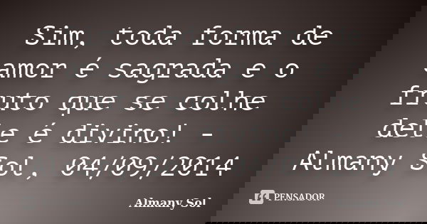 Sim, toda forma de amor é sagrada e o fruto que se colhe dele é divino! - Almany Sol, 04/09/2014... Frase de Almany Sol.