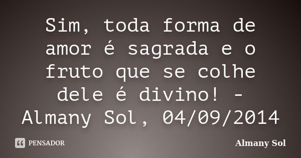 Sim, toda forma de amor é sagrada e o fruto que se colhe dele é divino! - Almany Sol, 04/09/2014... Frase de Almany Sol.