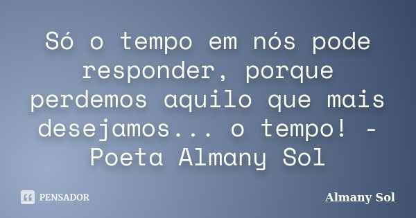 Só o tempo em nós pode responder, porque perdemos aquilo que mais desejamos... o tempo! - Poeta Almany Sol... Frase de Almany Sol.