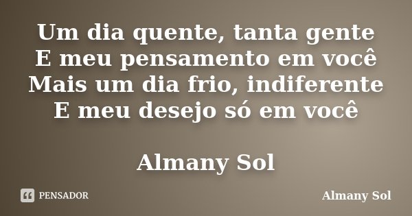 Um dia quente, tanta gente E meu pensamento em você Mais um dia frio, indiferente E meu desejo só em você Almany Sol... Frase de Almany Sol.
