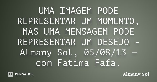 UMA IMAGEM PODE REPRESENTAR UM MOMENTO, MAS UMA MENSAGEM PODE REPRESENTAR UM DESEJO - Almany Sol, 05/08/13 — com Fatima Fafa.... Frase de Almany Sol.