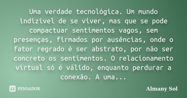 Uma verdade tecnológica. Um mundo indizível de se viver, mas que se pode compactuar sentimentos vagos, sem presenças, firmados por ausências, onde o fator regra... Frase de Almany Sol.