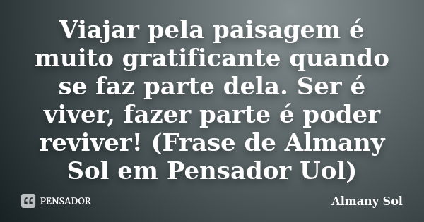 Viajar pela paisagem é muito gratificante quando se faz parte dela. Ser é viver, fazer parte é poder reviver! (Frase de Almany Sol em Pensador Uol)... Frase de Almany Sol.