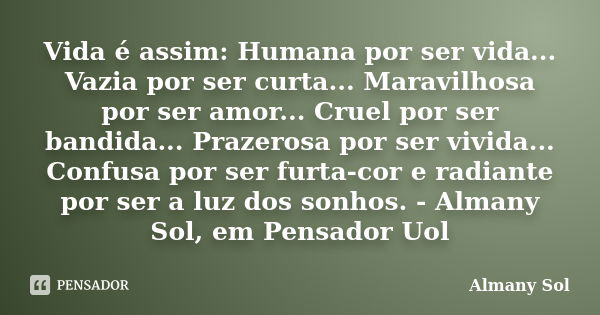 Vida é assim: Humana por ser vida... Vazia por ser curta... Maravilhosa por ser amor... Cruel por ser bandida... Prazerosa por ser vivida... Confusa por ser fur... Frase de Almany Sol.