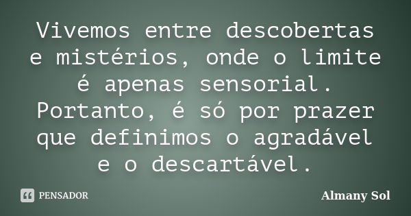 Vivemos entre descobertas e mistérios, onde o limite é apenas sensorial. Portanto, é só por prazer que definimos o agradável e o descartável.... Frase de Almany Sol.