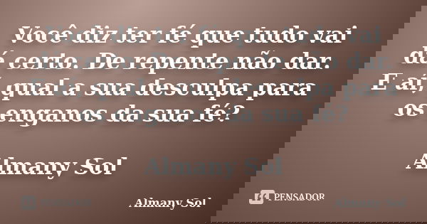 Você diz ter fé que tudo vai dá certo. De repente não dar. E aí, qual a sua desculpa para os enganos da sua fé? Almany Sol... Frase de Almany Sol.