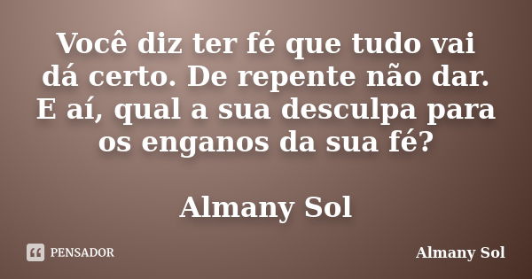 Você diz ter fé que tudo vai dá certo. De repente não dar. E aí, qual a sua desculpa para os enganos da sua fé? Almany Sol... Frase de Almany Sol.