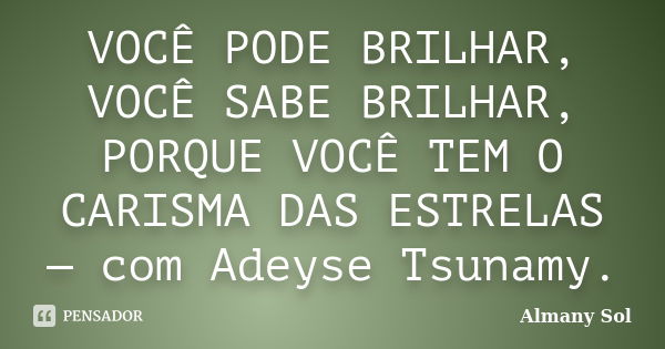 VOCÊ PODE BRILHAR, VOCÊ SABE BRILHAR, PORQUE VOCÊ TEM O CARISMA DAS ESTRELAS — com Adeyse Tsunamy.... Frase de Almany Sol.