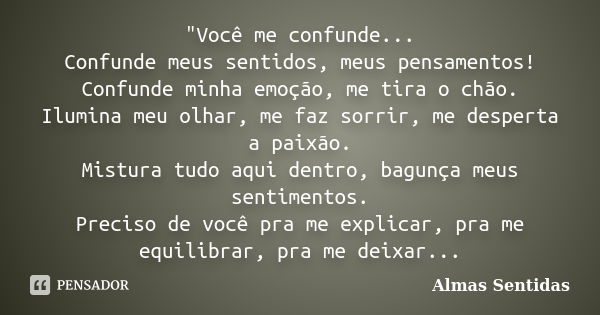 "Você me confunde... Confunde meus sentidos, meus pensamentos! Confunde minha emoção, me tira o chão. Ilumina meu olhar, me faz sorrir, me desperta a paixã... Frase de Almas Sentidas.