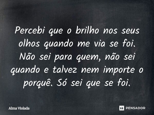 Percebi que o brilho nos seus olhos quando me via se foi. Não sei para quem, não sei quando e talvez nem importe o porquê. Só sei que se foi.... Frase de Alma Violada.