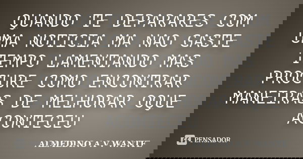 QUANDO TE DEPARARES COM UMA NOTICIA MA NAO GASTE TEMPO LAMENTANDO MAS PROCURE COMO ENCONTRAR MANEIRAS DE MELHORAR OQUE ACONTECEU... Frase de ALMEDINO A V WANTE.