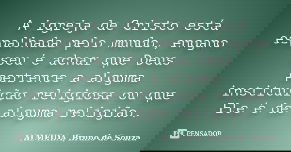 A igreja de Cristo está espalhada pelo mundo, engano seu é achar que Deus pertence a alguma instituição religiosa ou que Ele é de alguma religião.... Frase de ALMEIDA, Bruno de Souza..