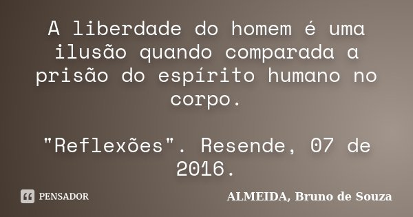 A liberdade do homem é uma ilusão quando comparada a prisão do espírito humano no corpo. "Reflexões". Resende, 07 de 2016.... Frase de ALMEIDA, Bruno de Souza.