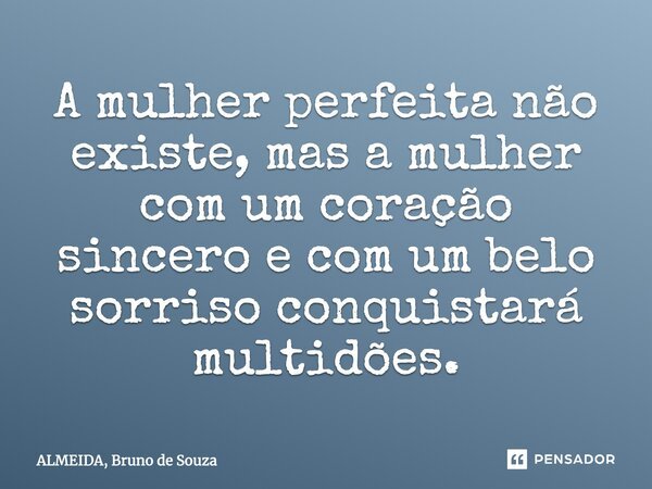 A mulher perfeita não existe, mas a mulher com um coração sincero e com um belo sorriso conquistará multidões.... Frase de ALMEIDA, Bruno de Souza.