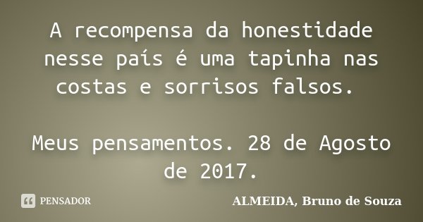 A recompensa da honestidade nesse país é uma tapinha nas costas e sorrisos falsos. Meus pensamentos. 28 de Agosto de 2017.... Frase de ALMEIDA, Bruno de Souza..