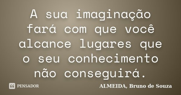 A sua imaginação fará com que você alcance lugares que o seu conhecimento não conseguirá.... Frase de ALMEIDA, Bruno de Souza.