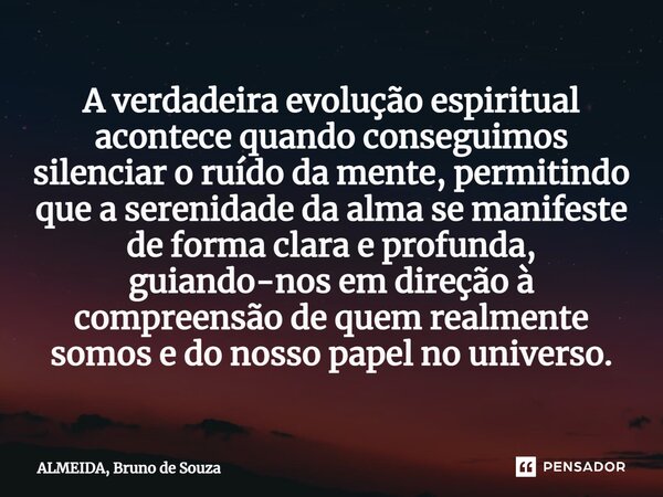 ⁠A verdadeira evolução espiritual acontece quando conseguimos silenciar o ruído da mente, permitindo que a serenidade da alma se manifeste de forma clara e prof... Frase de ALMEIDA, Bruno de Souza.